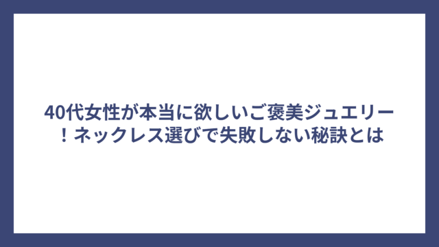 40代女性が本当に欲しいご褒美ジュエリー！ネックレス選びで失敗しない秘訣とは