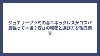 ジュエリーツツミの喜平ネックレスがコスパ最強って本当？安さの秘密と選び方を徹底調査