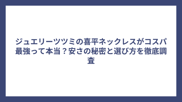 ジュエリーツツミの喜平ネックレスがコスパ最強って本当？安さの秘密と選び方を徹底調査