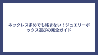 ネックレス多めでも絡まない！ジュエリーボックス選びの完全ガイド