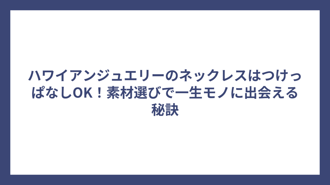 ハワイアンジュエリーのネックレスはつけっぱなしOK！素材選びで一生モノに出会える秘訣