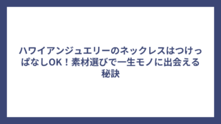 ハワイアンジュエリーのネックレスはつけっぱなしOK！素材選びで一生モノに出会える秘訣