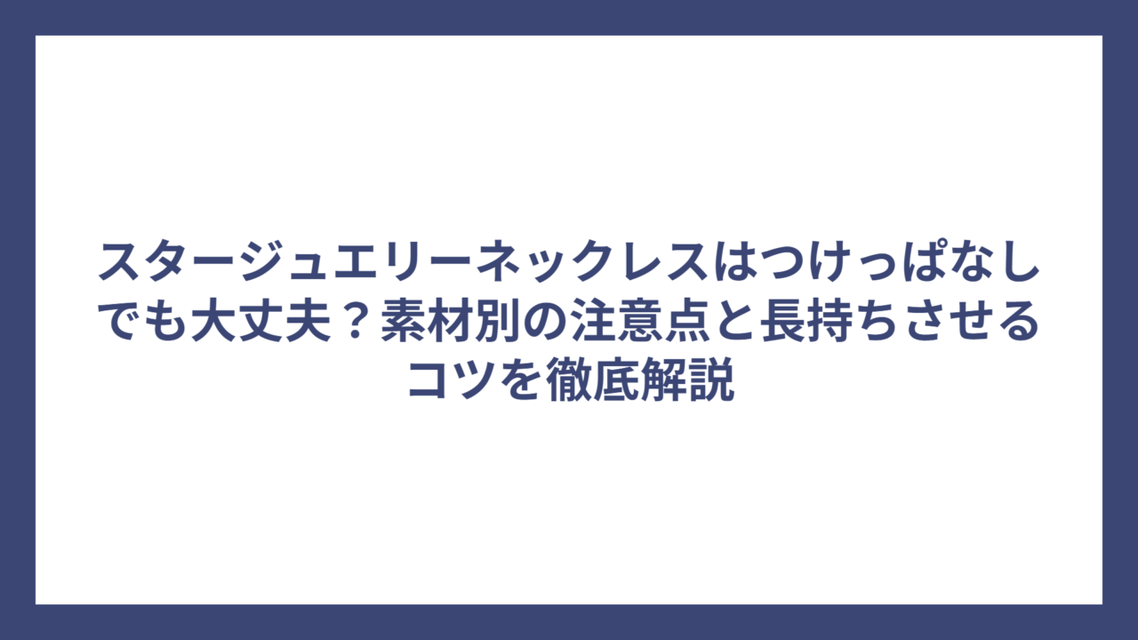 スタージュエリーネックレスはつけっぱなしでも大丈夫？素材別の注意点と長持ちさせるコツを徹底解説