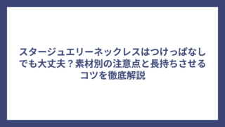 スタージュエリーネックレスはつけっぱなしでも大丈夫？素材別の注意点と長持ちさせるコツを徹底解説