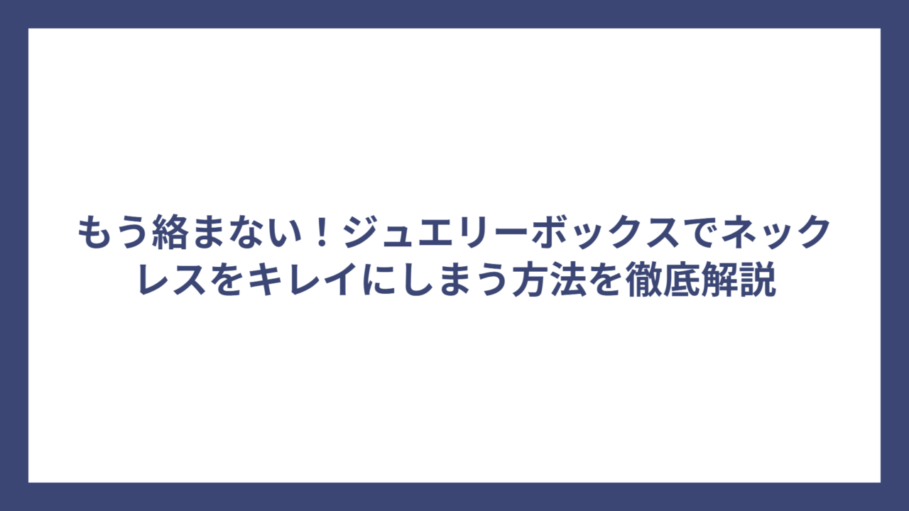 もう絡まない！ジュエリーボックスでネックレスをキレイにしまう方法を徹底解説