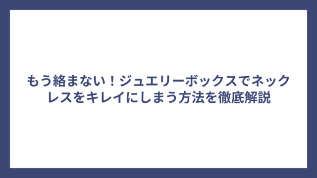 もう絡まない！ジュエリーボックスでネックレスをキレイにしまう方法を徹底解説