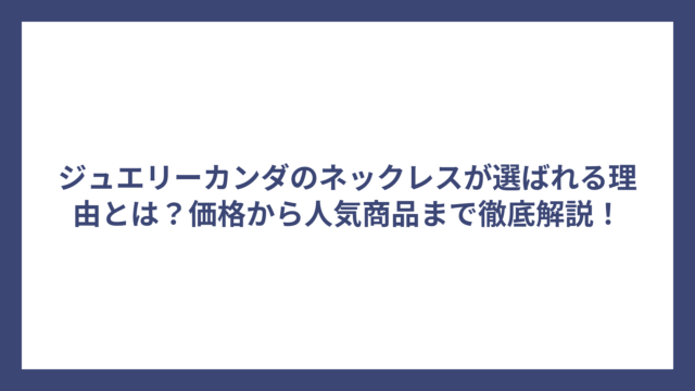ジュエリーカンダのネックレスが選ばれる理由とは？価格から人気商品まで徹底解説！