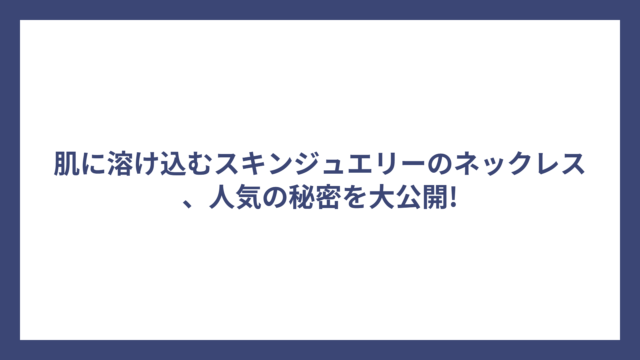 肌に溶け込むスキンジュエリーのネックレス、人気の秘密を大公開!