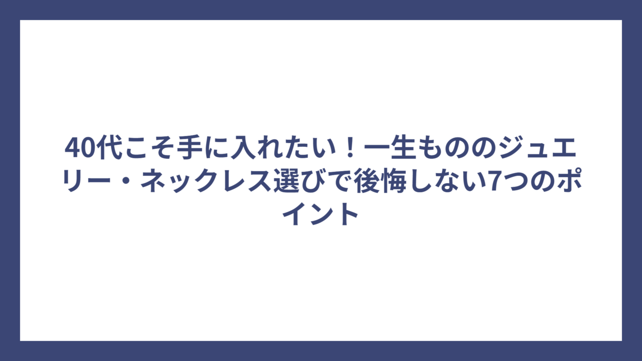 40代こそ手に入れたい！一生もののジュエリー・ネックレス選びで後悔しない7つのポイント