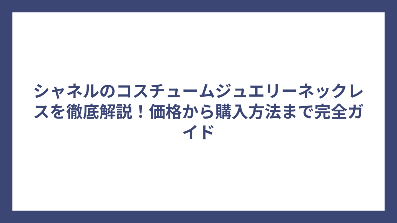 シャネルのコスチュームジュエリーネックレスを徹底解説！価格から購入方法まで完全ガイド