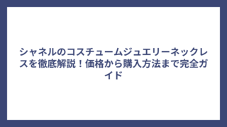 シャネルのコスチュームジュエリーネックレスを徹底解説！価格から購入方法まで完全ガイド