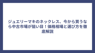 ジュエリーマキのネックレス、今から買うなら中古市場が狙い目！価格相場と選び方を徹底解説