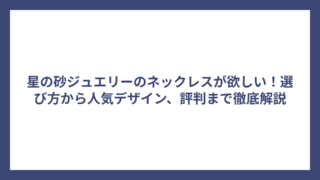 星の砂ジュエリーのネックレスが欲しい！選び方から人気デザイン、評判まで徹底解説