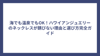 海でも温泉でもOK！ハワイアンジュエリーのネックレスが錆びない理由と選び方完全ガイド