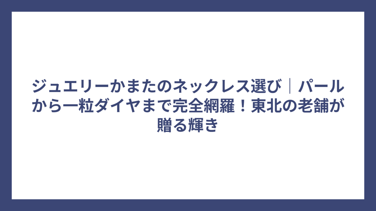 ジュエリーかまたのネックレス選び｜パールから一粒ダイヤまで完全網羅！東北の老舗が贈る輝き
