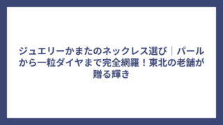 ジュエリーかまたのネックレス選び｜パールから一粒ダイヤまで完全網羅！東北の老舗が贈る輝き