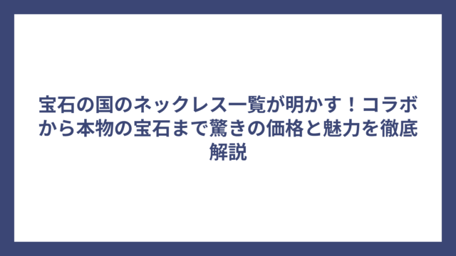 宝石の国のネックレス一覧が明かす！コラボから本物の宝石まで驚きの価格と魅力を徹底解説