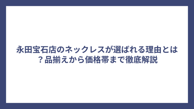 永田宝石店のネックレスが選ばれる理由とは？品揃えから価格帯まで徹底解説