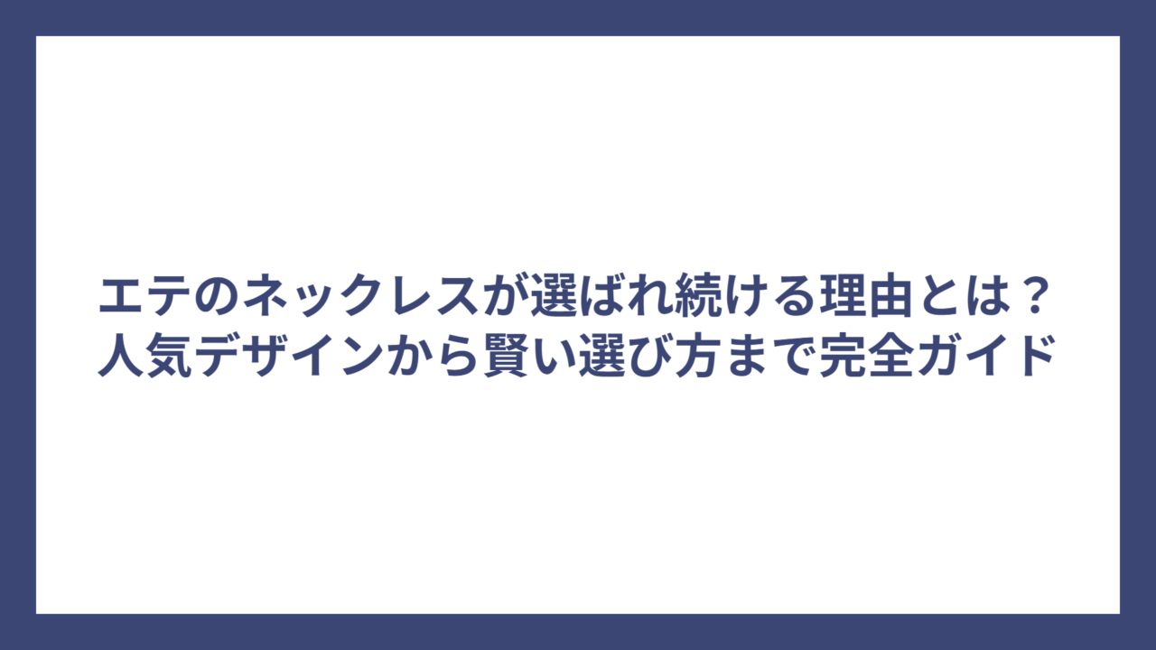 エテのネックレスが選ばれ続ける理由とは？人気デザインから賢い選び方まで完全ガイド