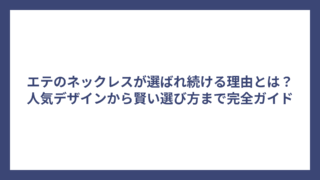 エテのネックレスが選ばれ続ける理由とは？人気デザインから賢い選び方まで完全ガイド