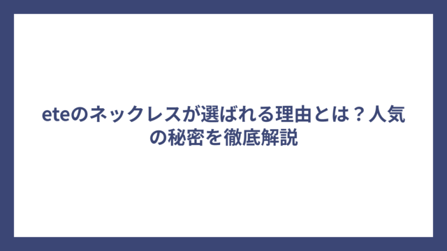 eteのネックレスが選ばれる理由とは？人気の秘密を徹底解説
