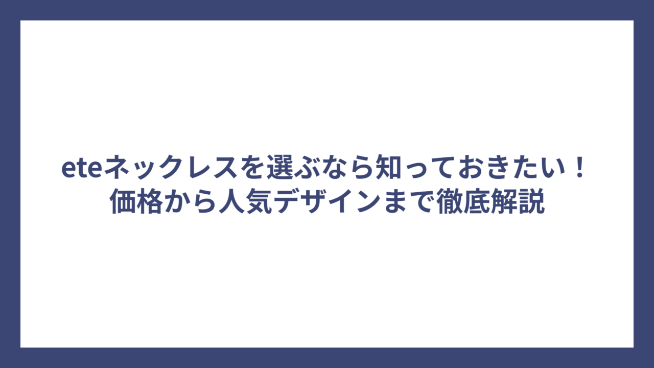 eteネックレスを選ぶなら知っておきたい！価格から人気デザインまで徹底解説
