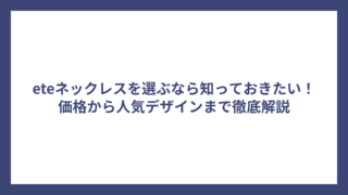 eteネックレスを選ぶなら知っておきたい！価格から人気デザインまで徹底解説