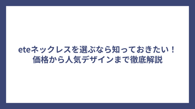 eteネックレスを選ぶなら知っておきたい!価格から人気デザインまで徹底解説