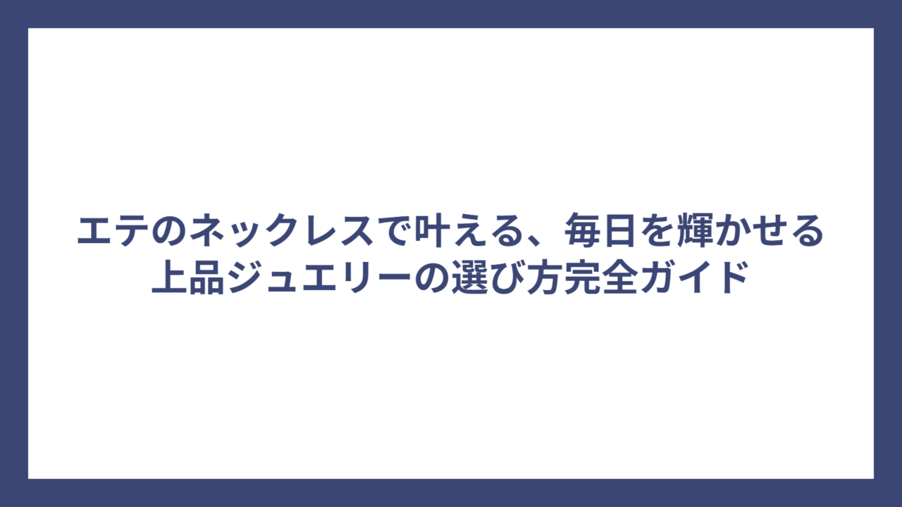 エテのネックレスで叶える、毎日を輝かせる上品ジュエリーの選び方完全ガイド