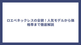 ロエベネックレスの全貌！人気モデルから価格帯まで徹底解説