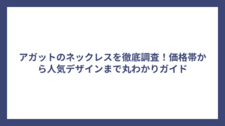 アガットのネックレスを徹底調査！価格帯から人気デザインまで丸わかりガイド