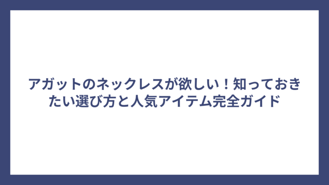 アガットのネックレスが欲しい！知っておきたい選び方と人気アイテム完全ガイド