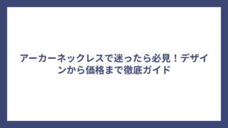 アーカーネックレスで迷ったら必見！デザインから価格まで徹底ガイド