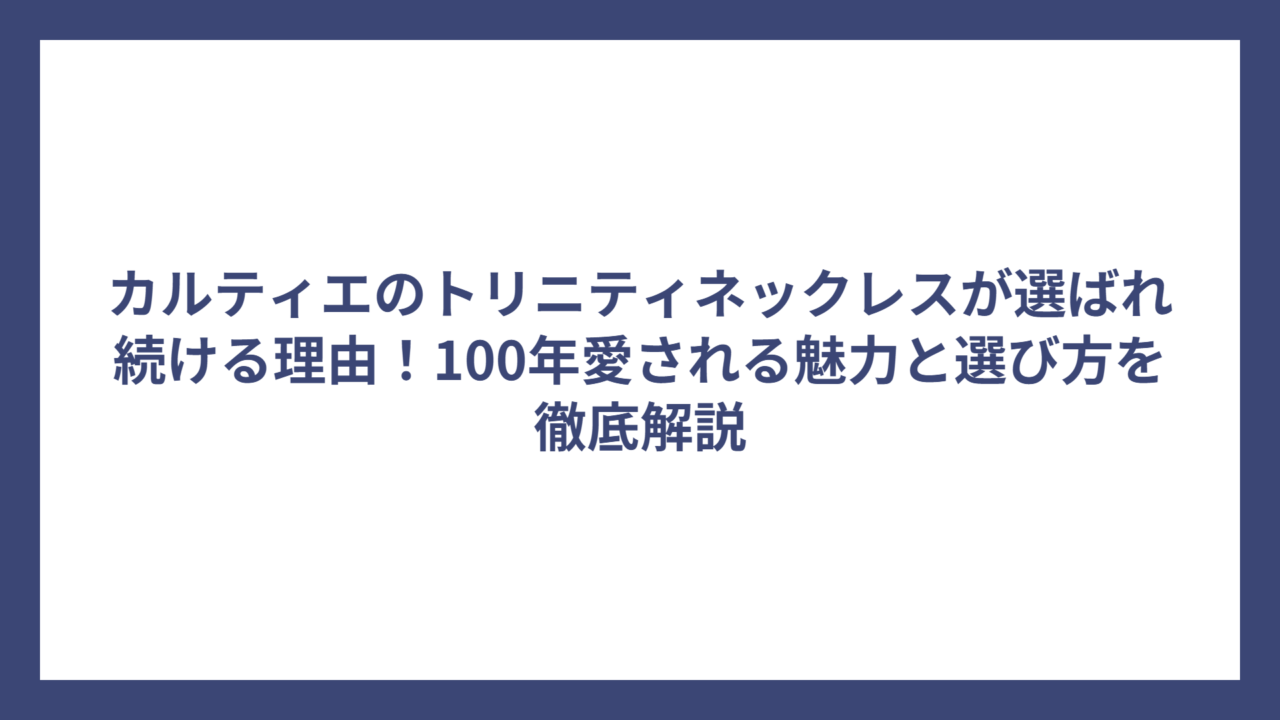 カルティエのトリニティネックレスが選ばれ続ける理由！100年愛される魅力と選び方を徹底解説