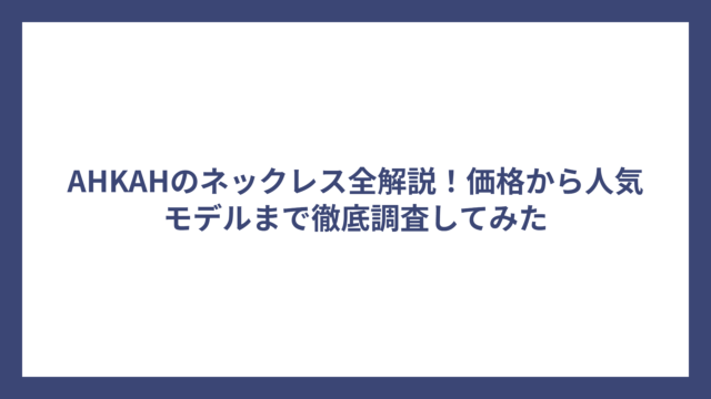 AHKAHのネックレス全解説！価格から人気モデルまで徹底調査してみた