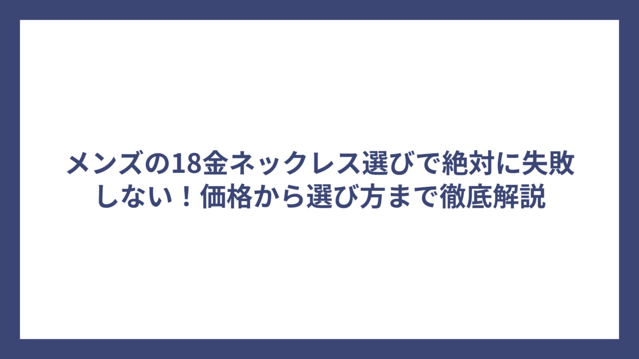 メンズの18金ネックレス選びで絶対に失敗しない！価格から選び方まで徹底解説
