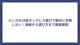 メンズの18金ネックレス選びで絶対に失敗しない！価格から選び方まで徹底解説