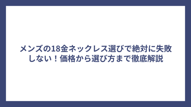 メンズの18金ネックレス選びで絶対に失敗しない！価格から選び方まで徹底解説