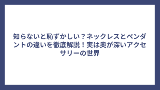 知らないと恥ずかしい？ネックレスとペンダントの違いを徹底解説！実は奥が深いアクセサリーの世界