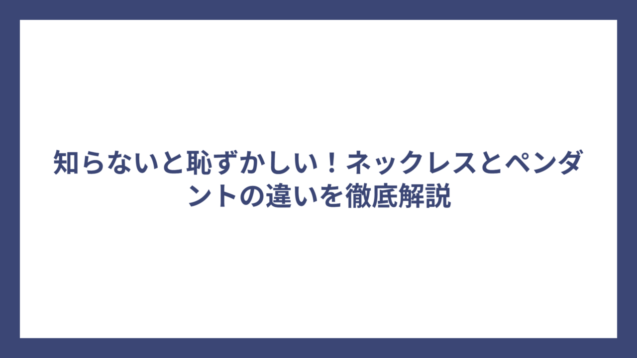 知らないと恥ずかしい！ネックレスとペンダントの違いを徹底解説
