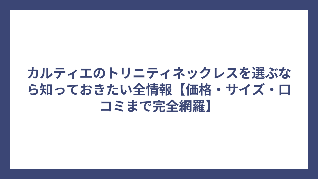 カルティエのトリニティネックレスを選ぶなら知っておきたい全情報【価格・サイズ・口コミまで完全網羅】