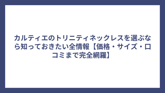 カルティエのトリニティネックレスを選ぶなら知っておきたい全情報【価格・サイズ・口コミまで完全網羅】