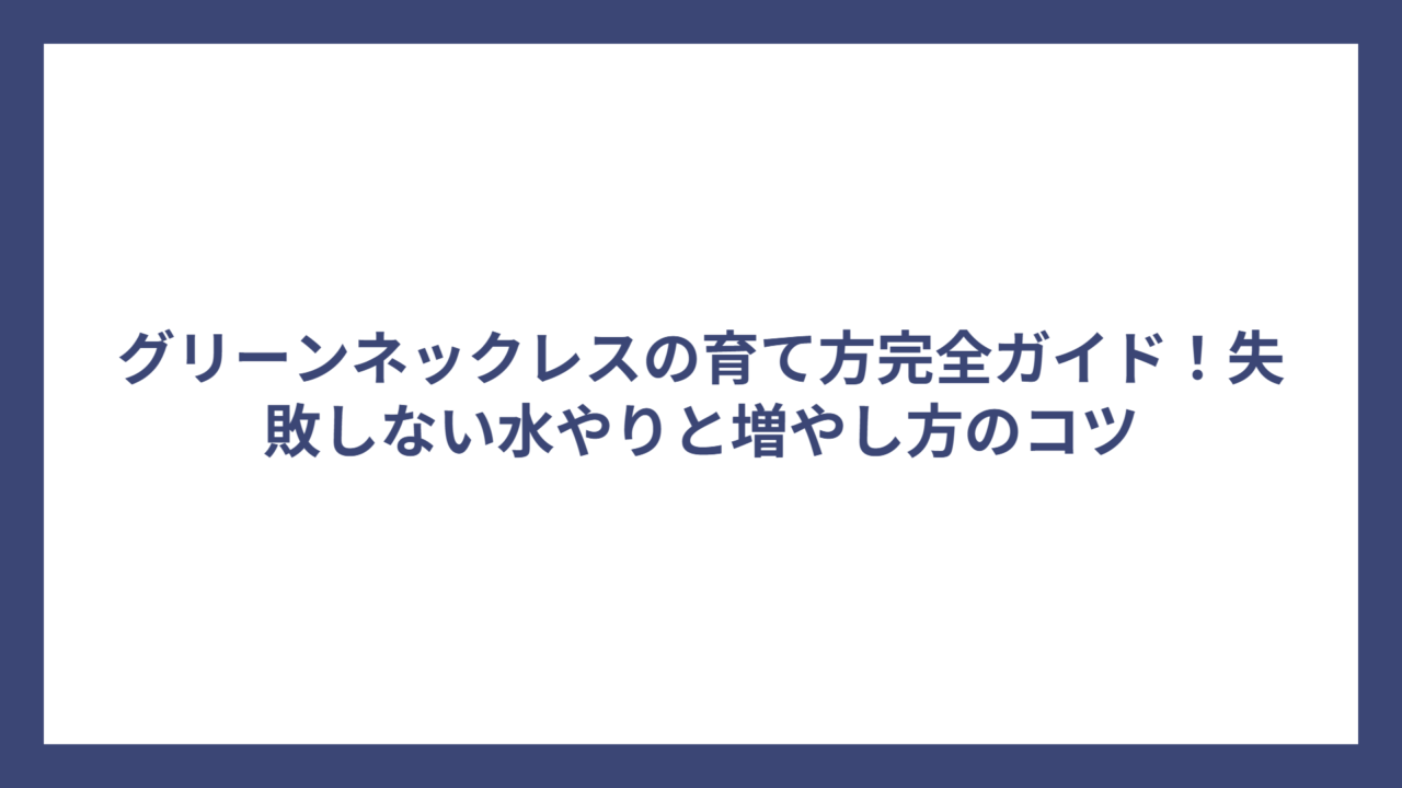 グリーンネックレスの育て方完全ガイド！失敗しない水やりと増やし方のコツ