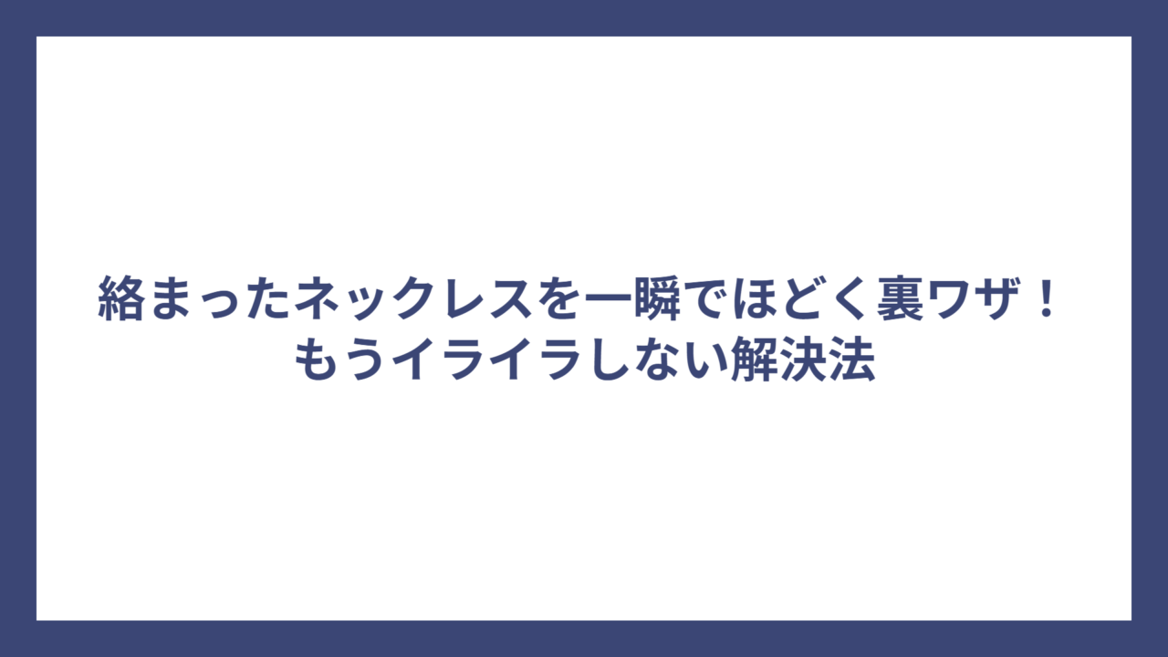 絡まったネックレスを一瞬でほどく裏ワザ！もうイライラしない解決法
