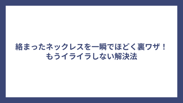 絡まったネックレスを一瞬でほどく裏ワザ！もうイライラしない解決法