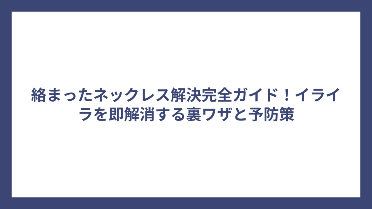 絡まったネックレス解決完全ガイド！イライラを即解消する裏ワザと予防策