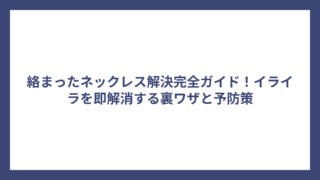 絡まったネックレス解決完全ガイド！イライラを即解消する裏ワザと予防策