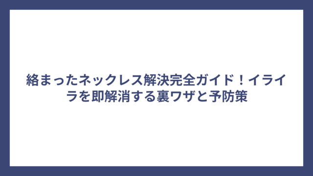 絡まったネックレス解決完全ガイド！イライラを即解消する裏ワザと予防策