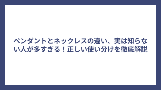 ペンダントとネックレスの違い、実は知らない人が多すぎる！正しい使い分けを徹底解説