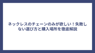 ネックレスのチェーンのみが欲しい！失敗しない選び方と購入場所を徹底解説